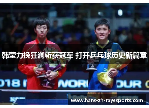 韩莹力挽狂澜斩获冠军 打开乒乓球历史新篇章